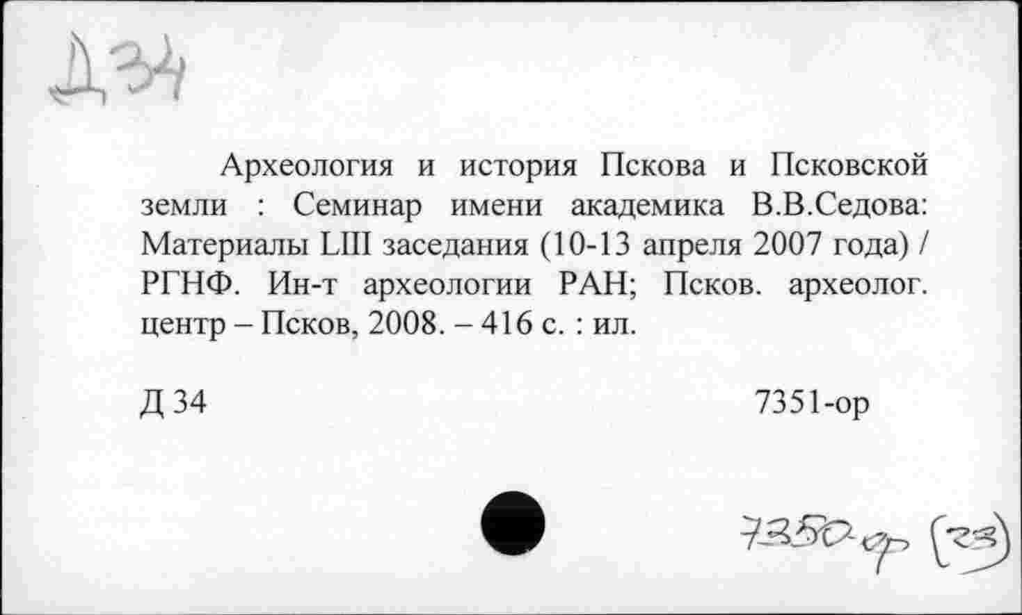 ﻿м
Археология и история Пскова и Псковской земли : Семинар имени академика В.В.Седова: Материалы LIII заседания (10-13 апреля 2007 года) / РГНФ. Ин-т археологии РАН; Псков, археолог, центр - Псков, 2008. - 416 с. : ил.
Д34
7351-ор